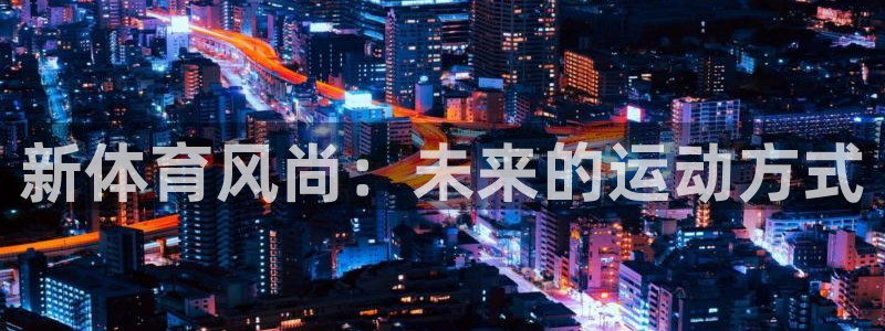 千亿国际官方正版app集团简介:新体育风尚:未来的运动方式
